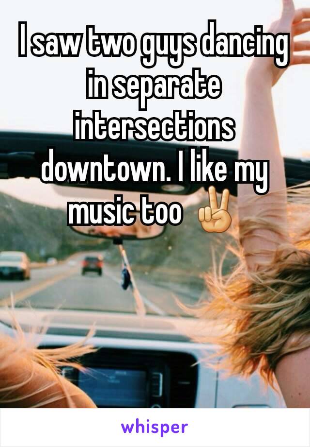 I saw two guys dancing in separate intersections downtown. I like my music too ✌