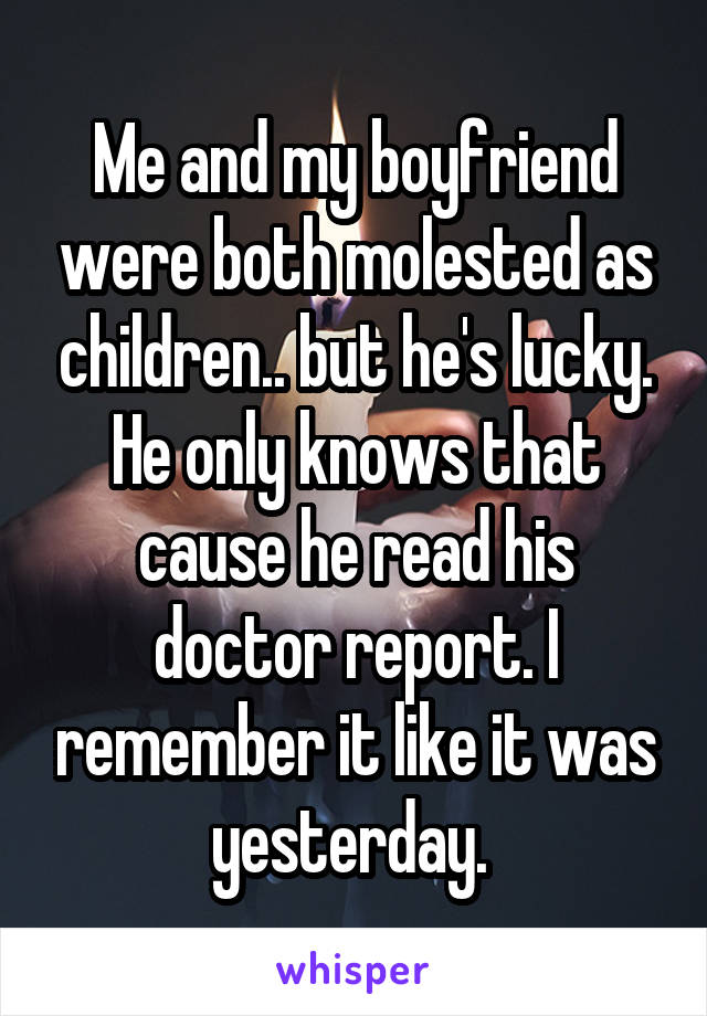 Me and my boyfriend were both molested as children.. but he's lucky. He only knows that cause he read his doctor report. I remember it like it was yesterday. 