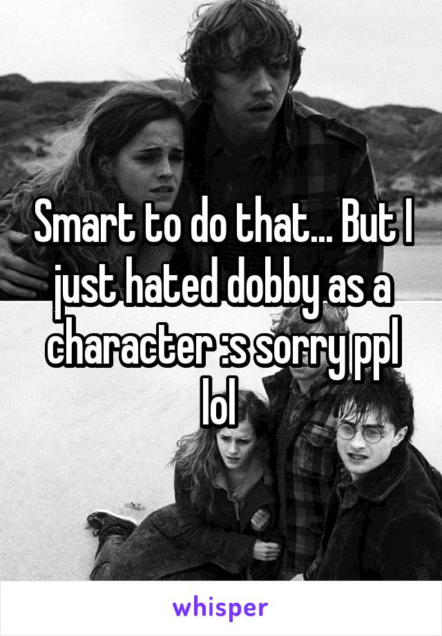 Smart to do that... But I just hated dobby as a character :s sorry ppl lol 