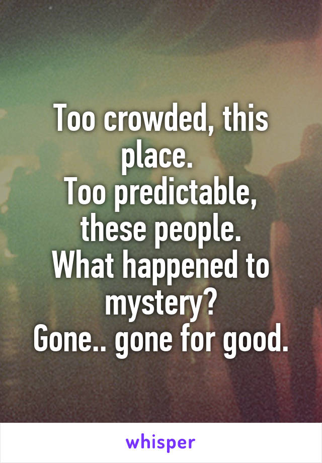 Too crowded, this place. 
Too predictable, these people.
What happened to mystery?
Gone.. gone for good.