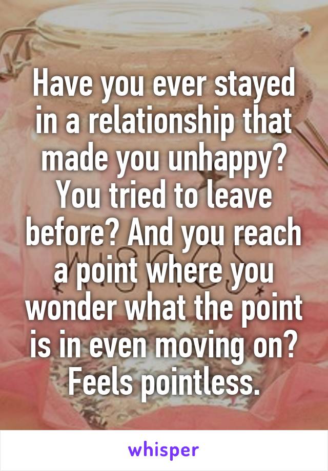Have you ever stayed in a relationship that made you unhappy? You tried to leave before? And you reach a point where you wonder what the point is in even moving on? Feels pointless.