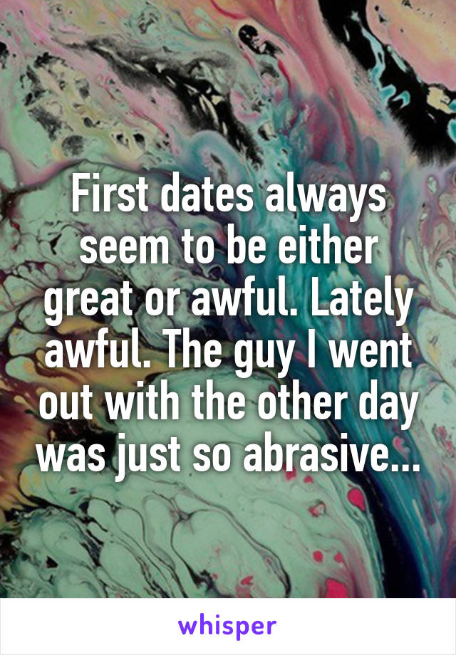 First dates always seem to be either great or awful. Lately awful. The guy I went out with the other day was just so abrasive...