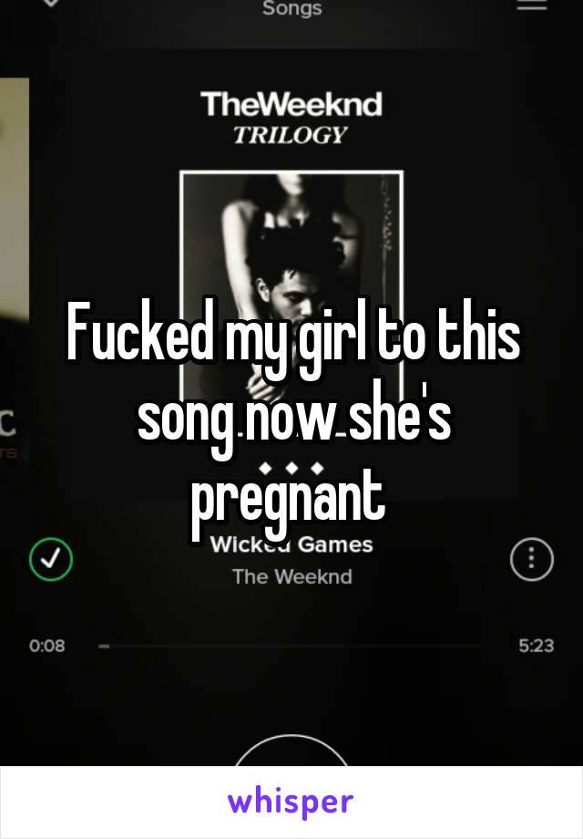 Fucked my girl to this song now she's pregnant 