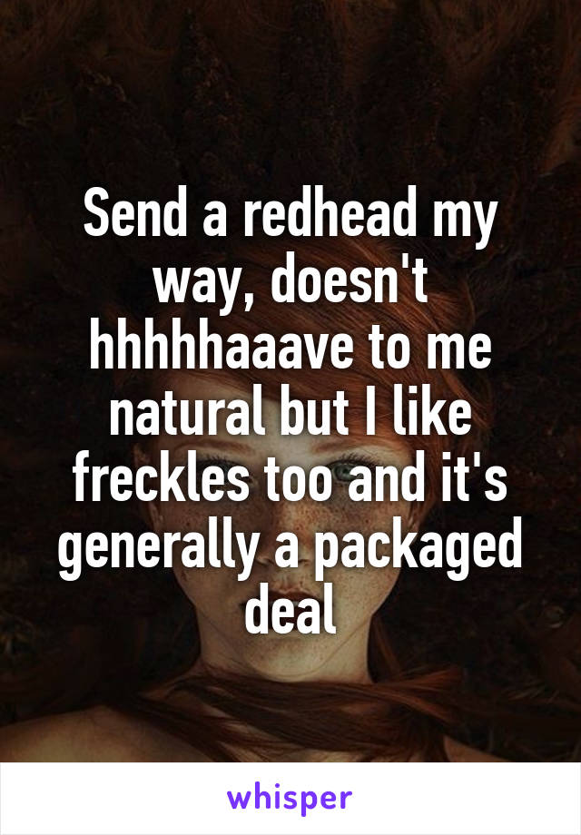 Send a redhead my way, doesn't hhhhhaaave to me natural but I like freckles too and it's generally a packaged deal