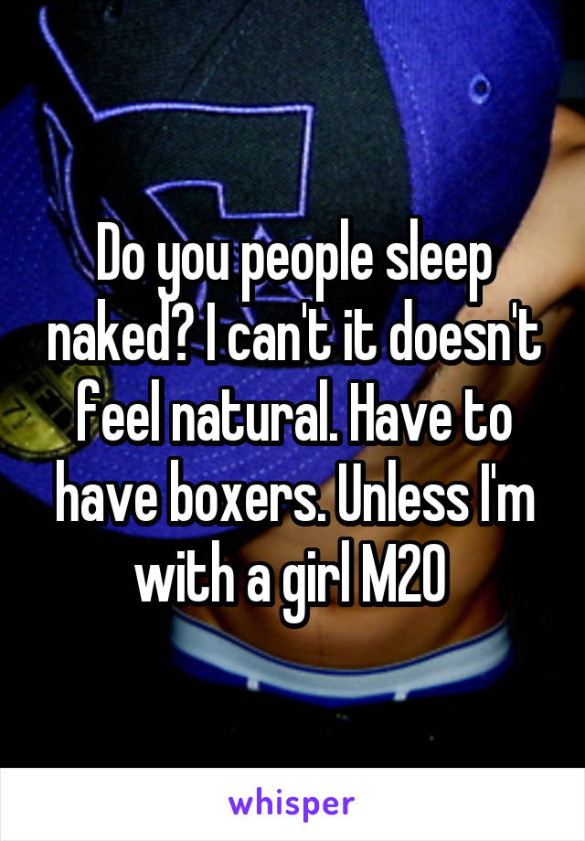 Do you people sleep naked? I can't it doesn't feel natural. Have to have boxers. Unless I'm with a girl M20 