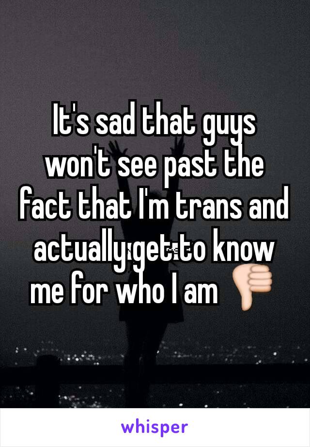 It's sad that guys won't see past the fact that I'm trans and actually get to know me for who I am 👎