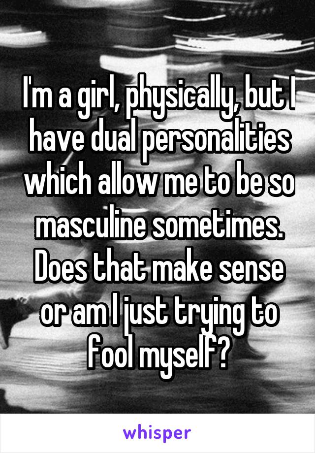 I'm a girl, physically, but I have dual personalities which allow me to be so masculine sometimes. Does that make sense or am I just trying to fool myself?