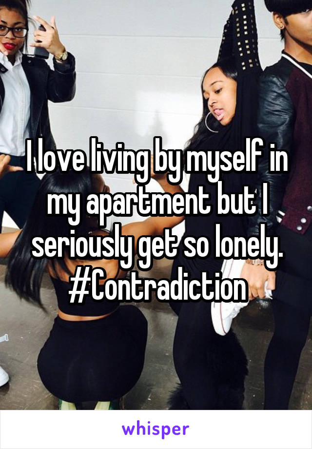 I love living by myself in my apartment but I seriously get so lonely. #Contradiction