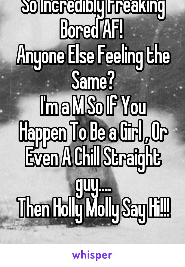 So Incredibly Freaking Bored AF! 
Anyone Else Feeling the Same?
I'm a M So If You Happen To Be a Girl , Or Even A Chill Straight guy....
Then Holly Molly Say Hi!!!

