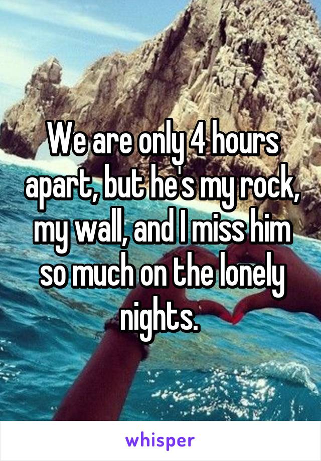 We are only 4 hours apart, but he's my rock, my wall, and I miss him so much on the lonely nights. 