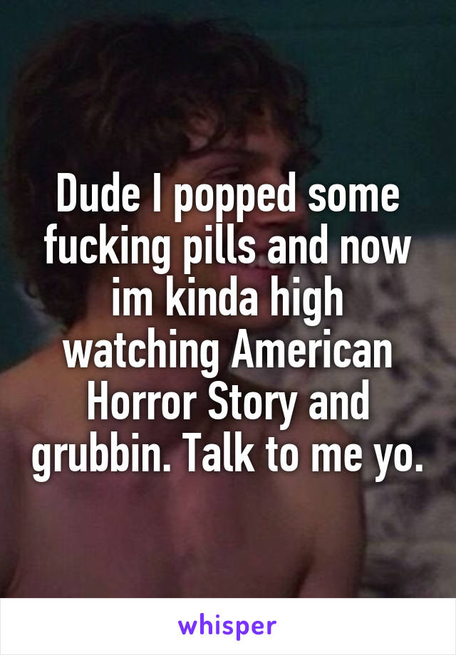 Dude I popped some fucking pills and now im kinda high watching American Horror Story and grubbin. Talk to me yo.