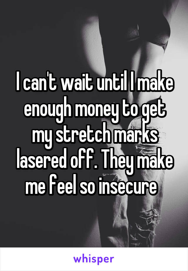 I can't wait until I make enough money to get my stretch marks lasered off. They make me feel so insecure  