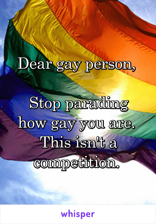 Dear gay person, 

Stop parading how gay you are. 
This isn't a competition. 