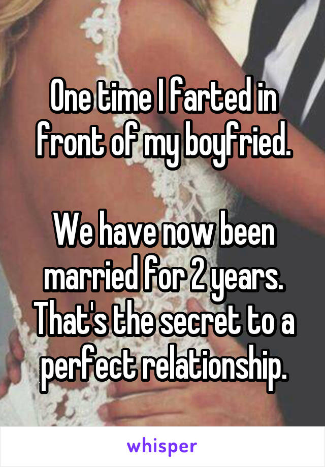 One time I farted in front of my boyfried.

We have now been married for 2 years.
That's the secret to a perfect relationship.
