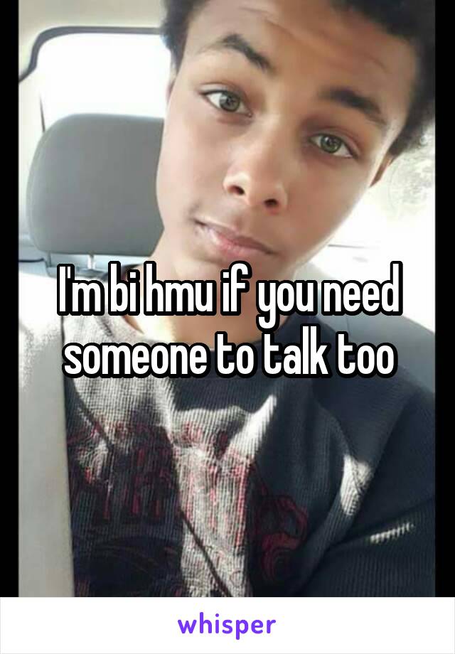 I'm bi hmu if you need someone to talk too