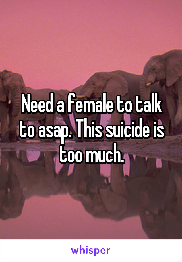 Need a female to talk to asap. This suicide is too much.