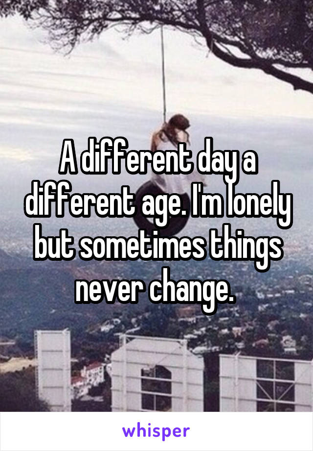 A different day a different age. I'm lonely but sometimes things never change. 