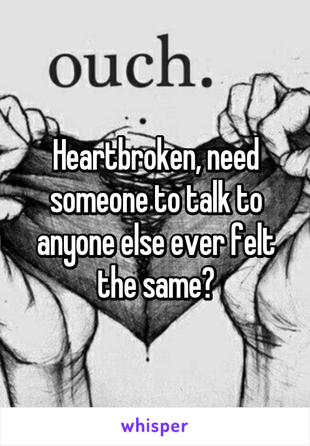 Heartbroken, need someone to talk to anyone else ever felt the same?
