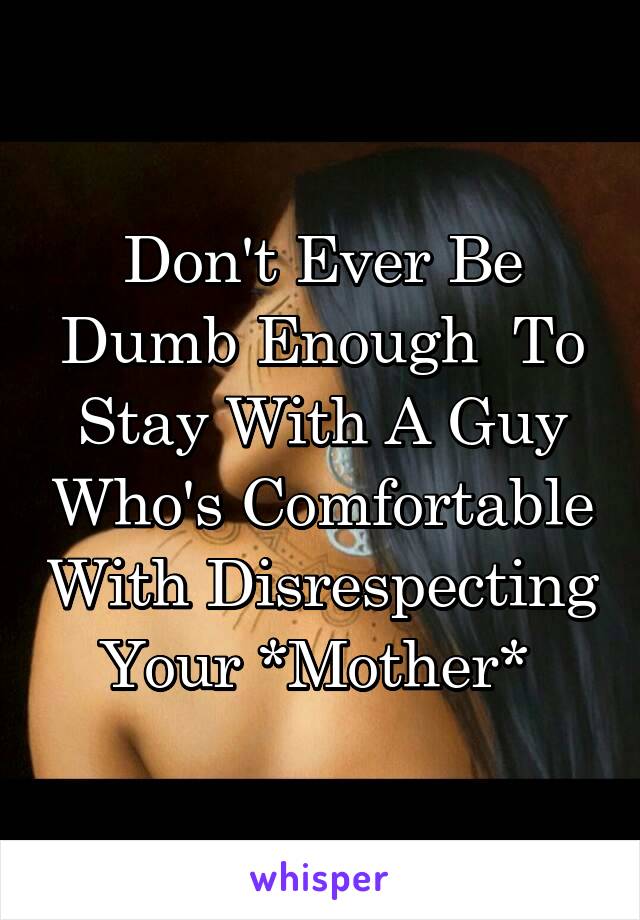 Don't Ever Be Dumb Enough  To Stay With A Guy Who's Comfortable With Disrespecting Your *Mother* 