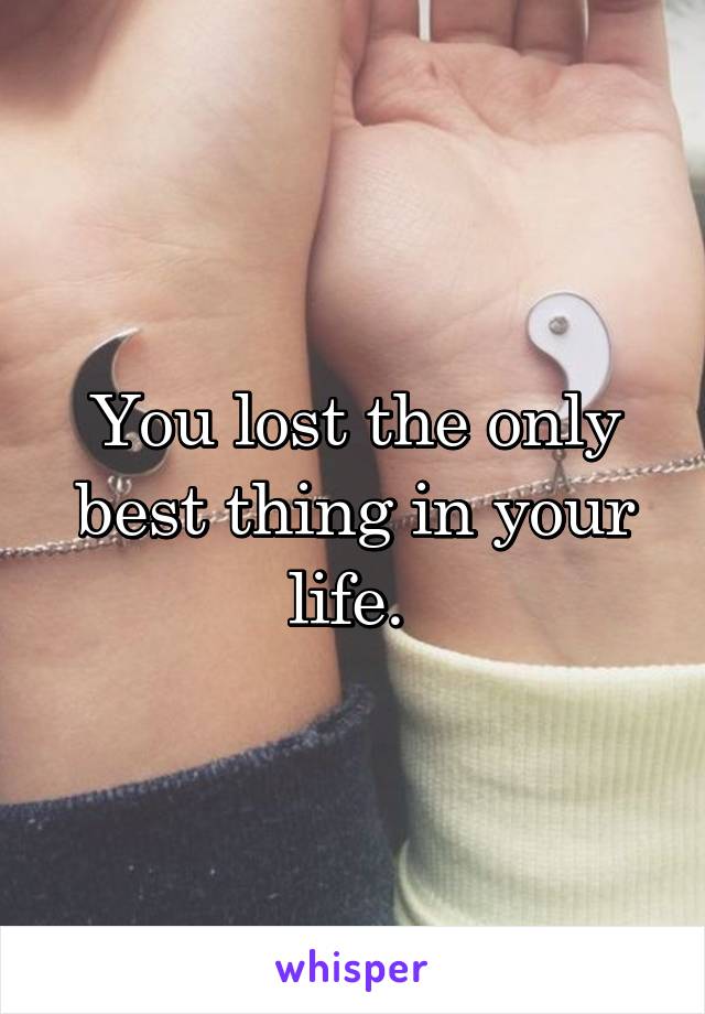 You lost the only best thing in your life. 