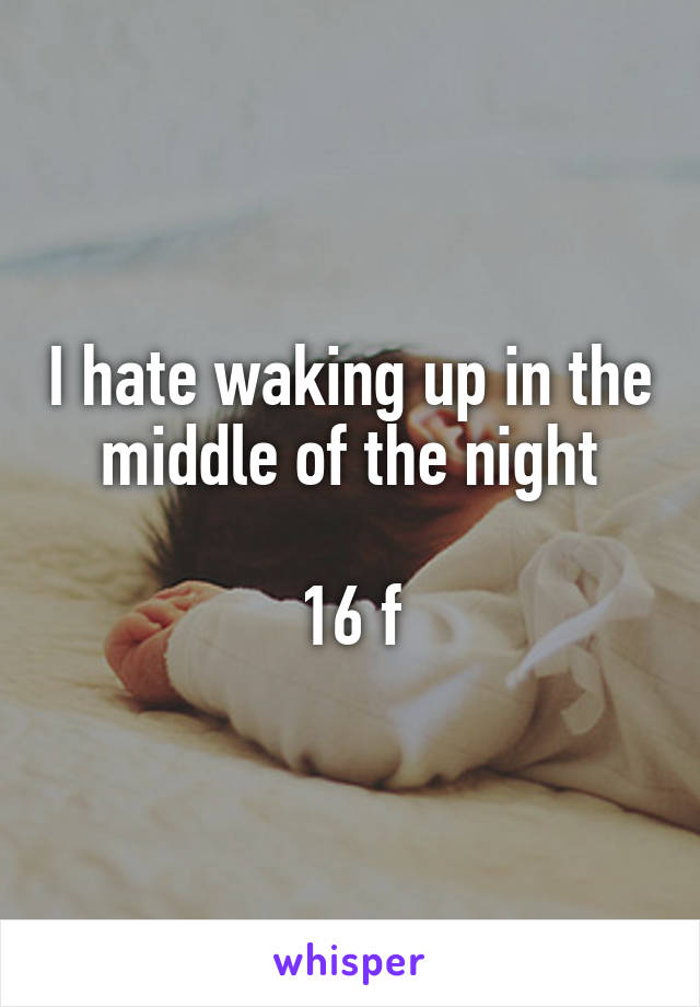 I hate waking up in the middle of the night

16 f