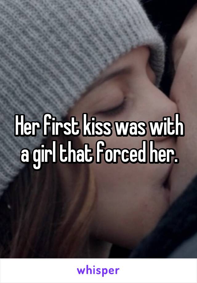 Her first kiss was with a girl that forced her.