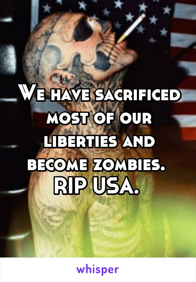 We have sacrificed most of our liberties and become zombies. 
RIP USA. 