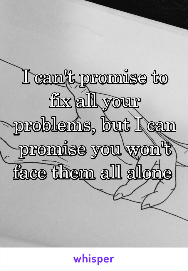 I can't promise to fix all your problems, but I can promise you won't face them all alone 
