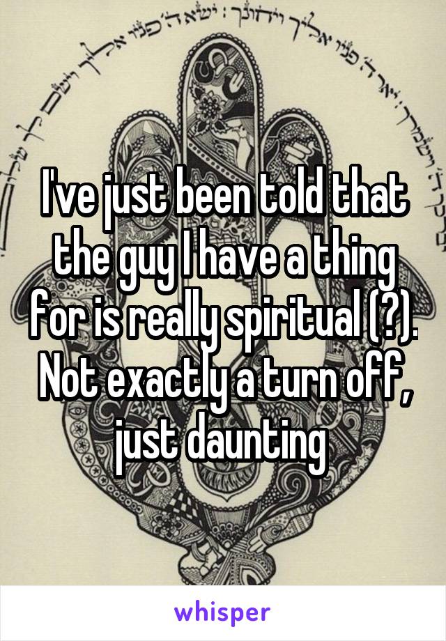 I've just been told that the guy I have a thing for is really spiritual (?). Not exactly a turn off, just daunting 