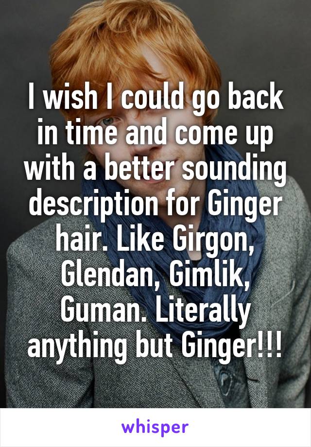 I wish I could go back in time and come up with a better sounding description for Ginger hair. Like Girgon, Glendan, Gimlik, Guman. Literally anything but Ginger!!!