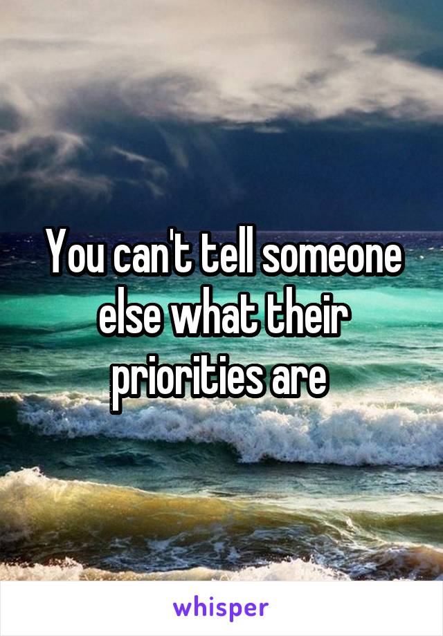 You can't tell someone else what their priorities are 