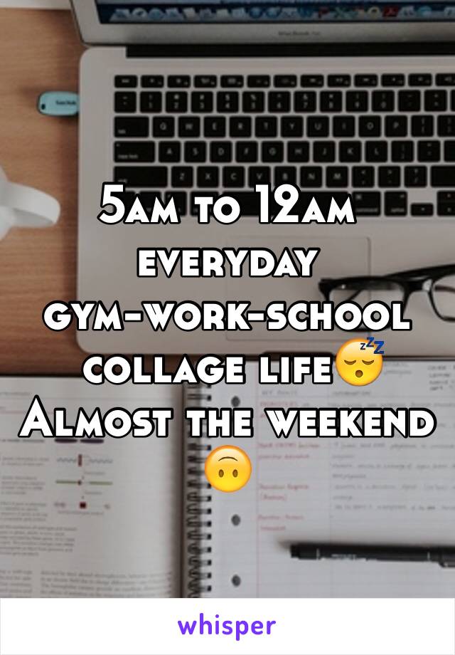 5am to 12am 
everyday 
gym-work-school 
 collage life😴
Almost the weekend 🙃