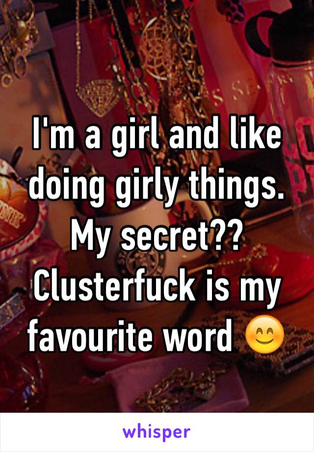 I'm a girl and like doing girly things. My secret?? Clusterfuck is my favourite word 😊