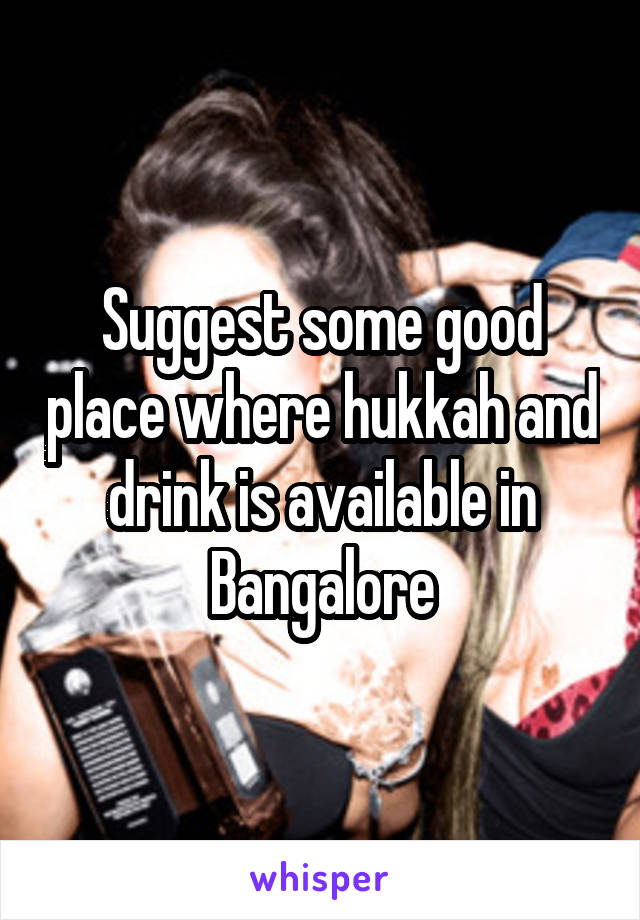 Suggest some good place where hukkah and drink is available in Bangalore