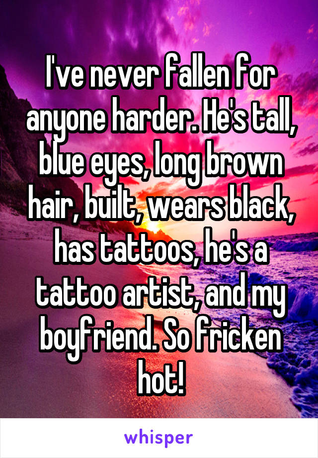 I've never fallen for anyone harder. He's tall, blue eyes, long brown hair, built, wears black, has tattoos, he's a tattoo artist, and my boyfriend. So fricken hot!