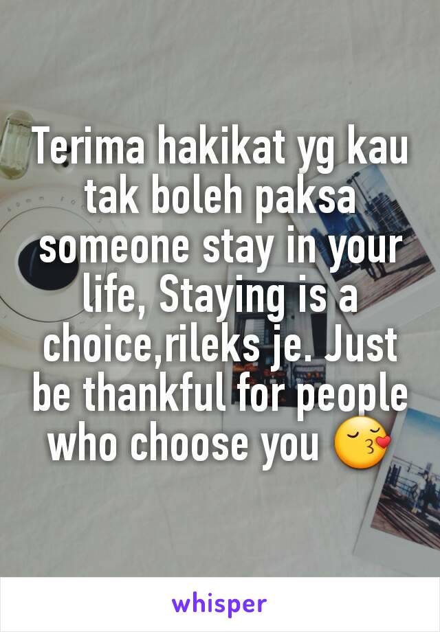 Terima hakikat yg kau tak boleh paksa someone stay in your life, Staying is a choice,rileks je. Just be thankful for people who choose you 😚