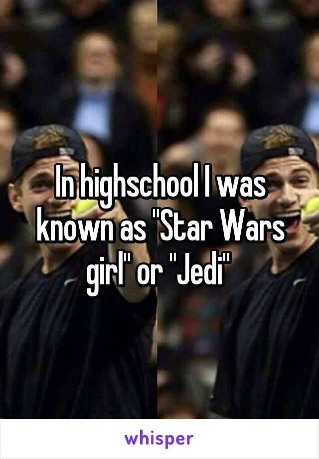 In highschool I was known as "Star Wars girl" or "Jedi" 