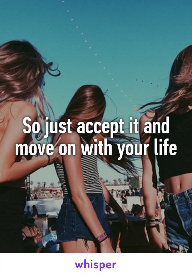 So just accept it and move on with your life