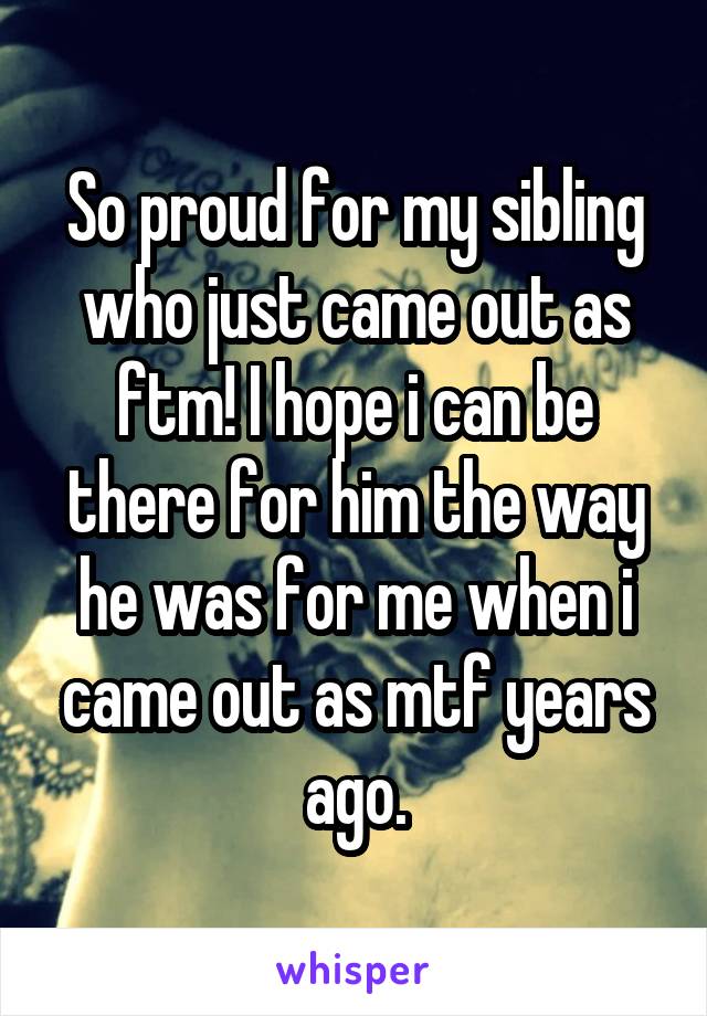 So proud for my sibling who just came out as ftm! I hope i can be there for him the way he was for me when i came out as mtf years ago.