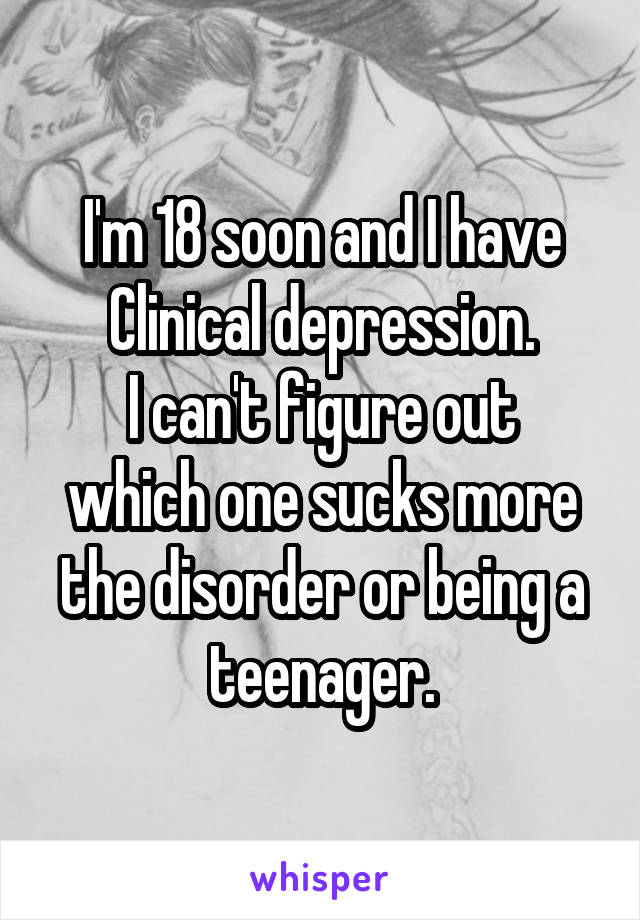 I'm 18 soon and I have Clinical depression.
I can't figure out which one sucks more the disorder or being a teenager.