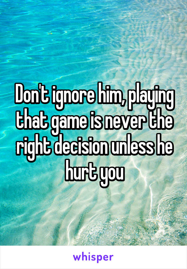 Don't ignore him, playing that game is never the right decision unless he hurt you