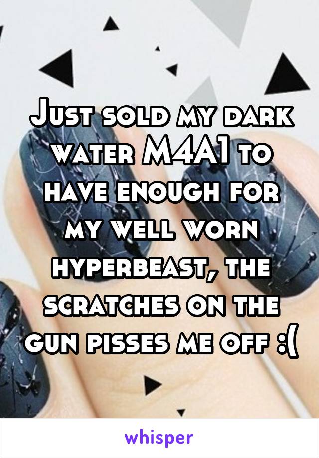 Just sold my dark water M4A1 to have enough for my well worn hyperbeast, the scratches on the gun pisses me off :(