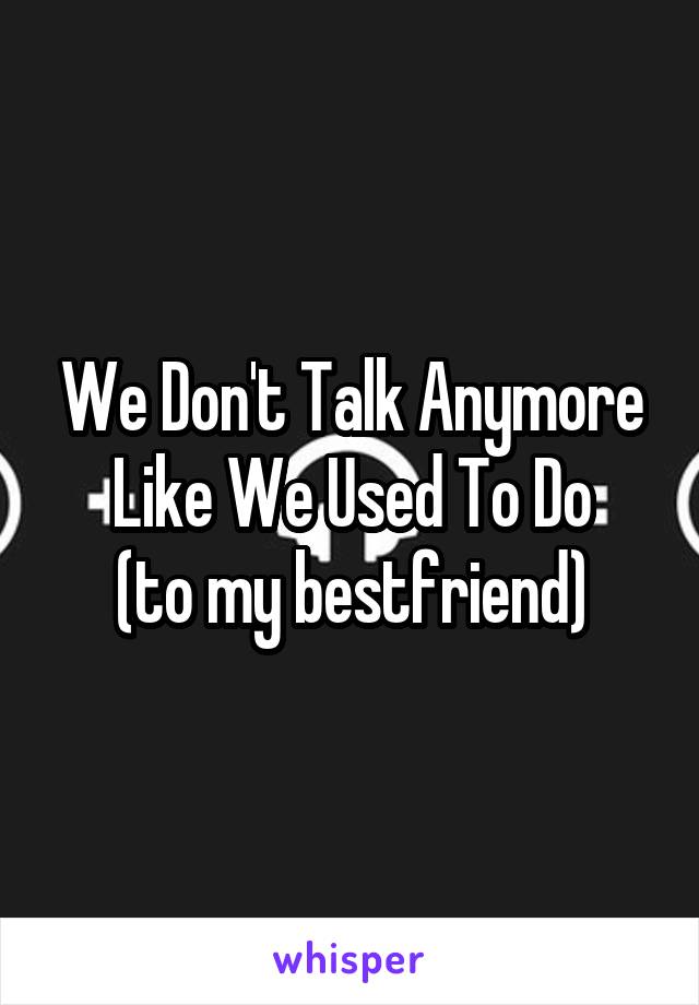 We Don't Talk Anymore Like We Used To Do
(to my bestfriend)