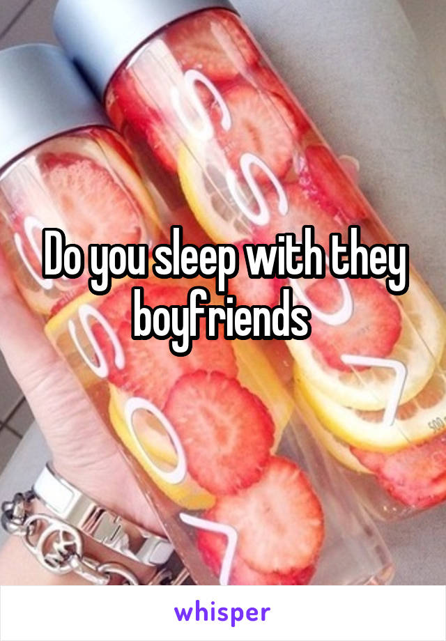 Do you sleep with they boyfriends 
