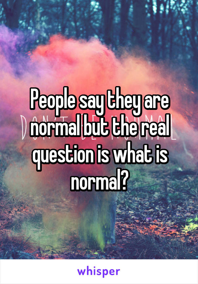 People say they are normal but the real question is what is normal?