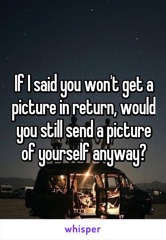 If I said you won't get a picture in return, would you still send a picture of yourself anyway?