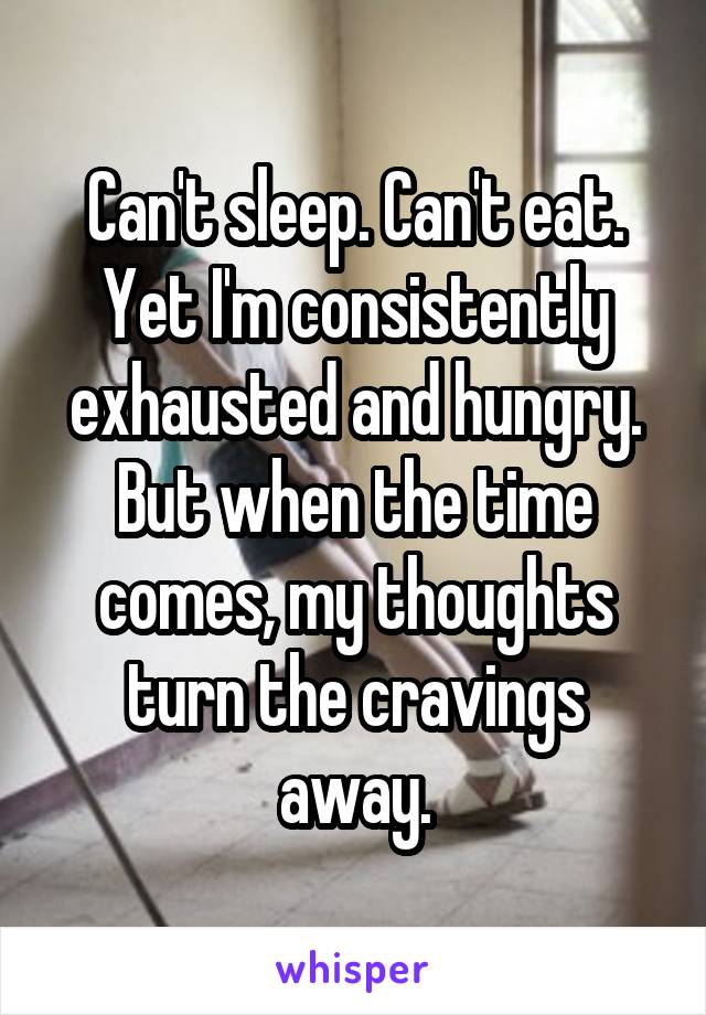 Can't sleep. Can't eat. Yet I'm consistently exhausted and hungry. But when the time comes, my thoughts turn the cravings away.