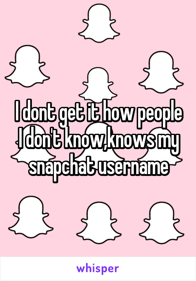 I dont get it how people I don't know,knows my snapchat username