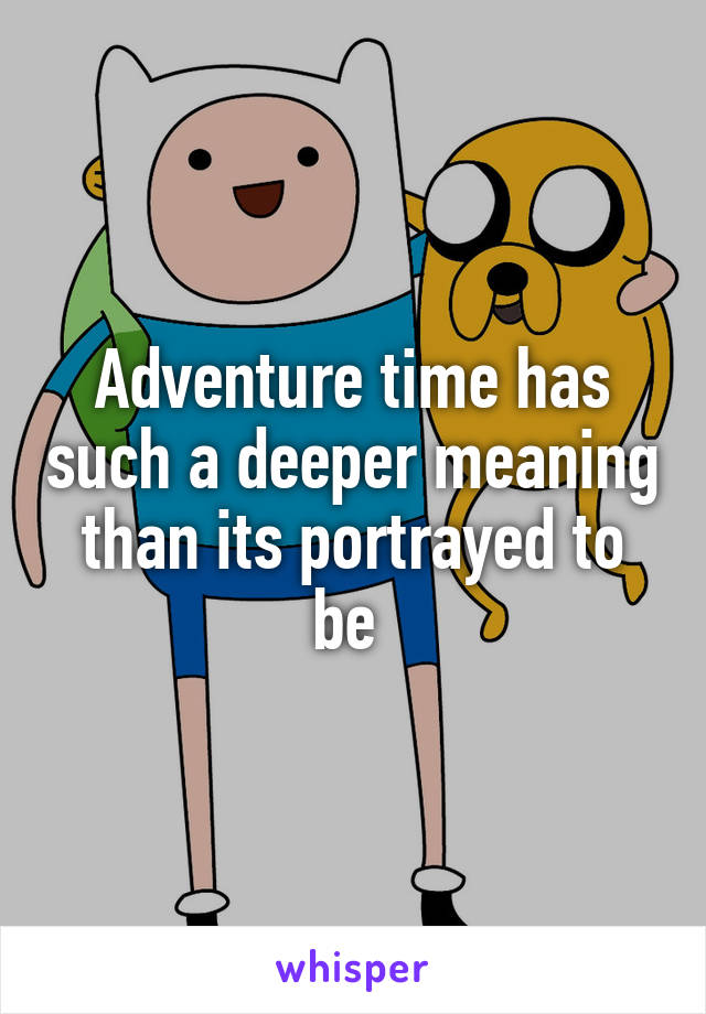 Adventure time has such a deeper meaning than its portrayed to be 