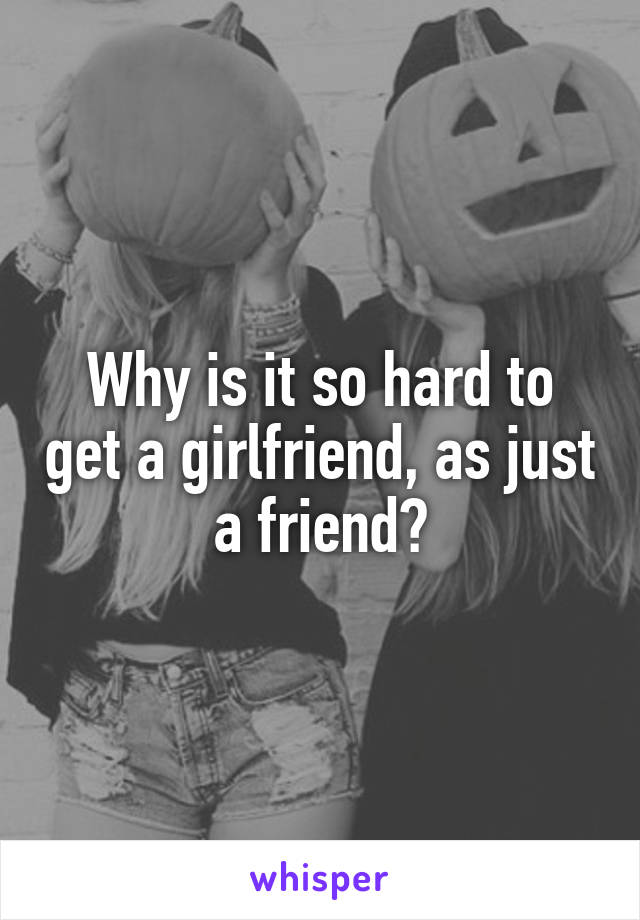 Why is it so hard to get a girlfriend, as just a friend?